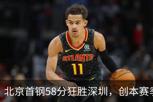 北京首钢58分狂胜深圳，创本赛季CBA单场最大分差纪录，两队差距真这么大吗？这场惨败对深圳队影响多大？