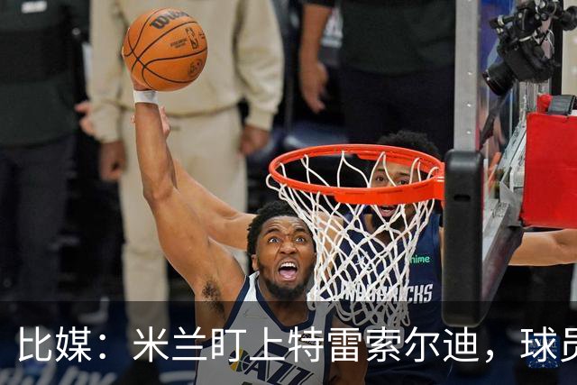 比媒：米兰盯上特雷索尔迪，球员目前估价超5000万欧