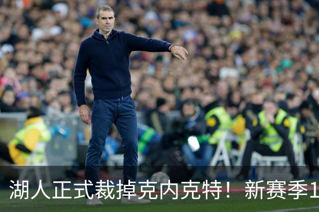 湖人正式裁掉克内克特！新赛季15+3阵容出炉：东契奇小里领衔