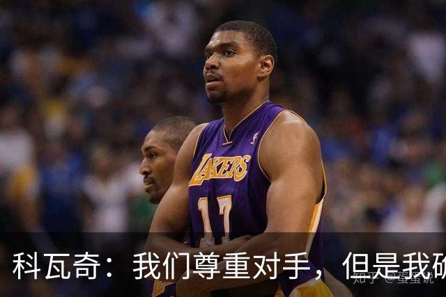 科瓦奇：我们尊重对手，但是我确实认为我们是胜算更大的一方